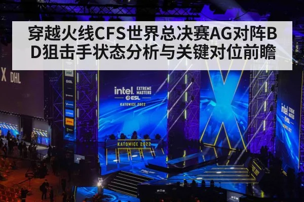 穿越火线CFS世界总决赛AG对阵BD狙击手状态分析与关键对位前瞻