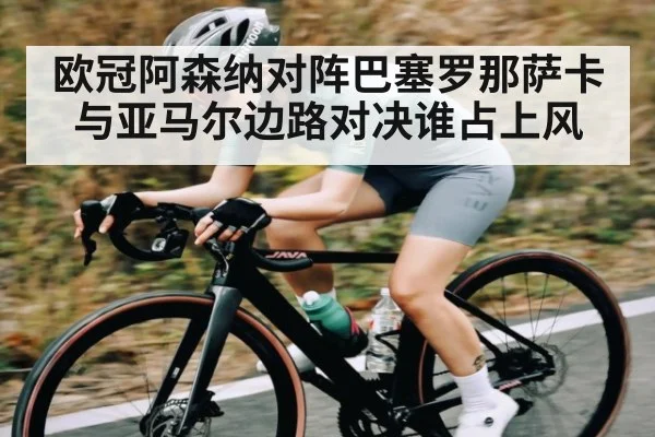 欧冠阿森纳对阵巴塞罗那萨卡与亚马尔边路对决谁占上风