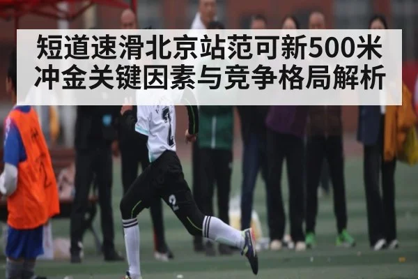 短道速滑北京站范可新500米冲金关键因素与竞争格局解析