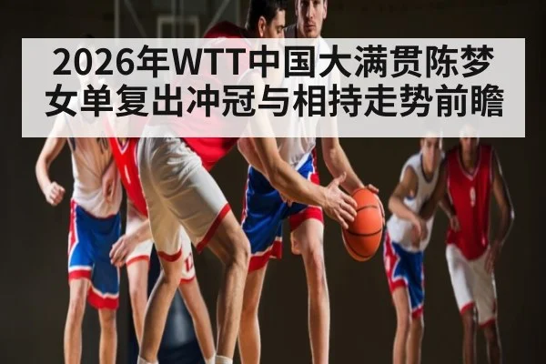 2026年WTT中国大满贯陈梦女单复出冲冠与相持走势前瞻