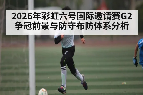 2026年彩虹六号国际邀请赛G2争冠前景与防守布防体系分析
