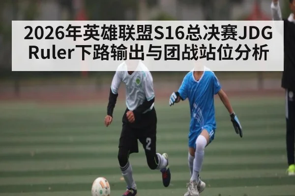 2026年英雄联盟S16总决赛JDG Ruler下路输出与团战站位分析