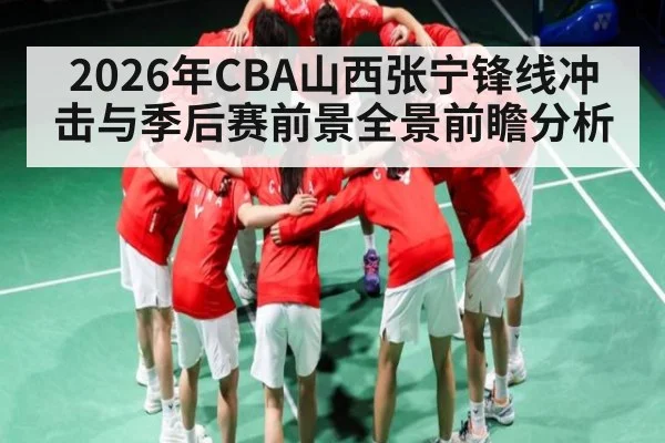 2026年CBA山西张宁锋线冲击与季后赛前景全景前瞻分析