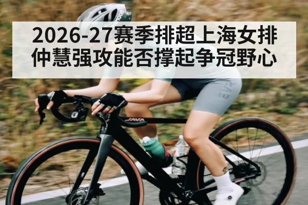 2026-27赛季排超上海女排仲慧强攻能否撑起争冠野心