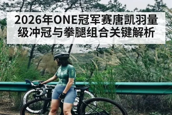 2026年ONE冠军赛唐凯羽量级冲冠与拳腿组合关键解析